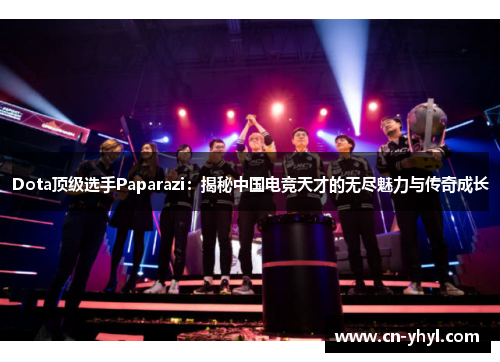 Dota顶级选手Paparazi：揭秘中国电竞天才的无尽魅力与传奇成长