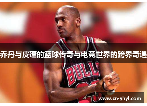 乔丹与皮蓬的篮球传奇与电竞世界的跨界奇遇