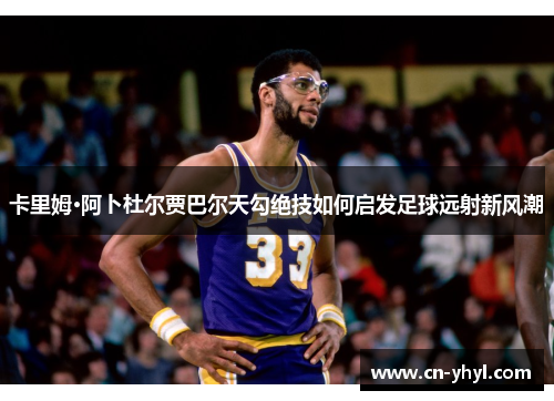 卡里姆·阿卜杜尔贾巴尔天勾绝技如何启发足球远射新风潮