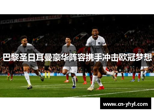 巴黎圣日耳曼豪华阵容携手冲击欧冠梦想
