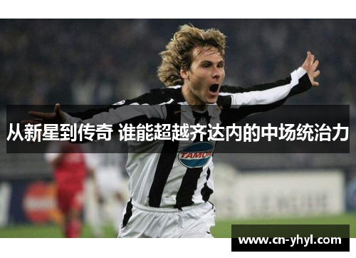 从新星到传奇 谁能超越齐达内的中场统治力