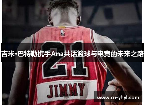 吉米·巴特勒携手Ana共话篮球与电竞的未来之路