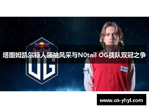 塔图姆凯尔特人领袖风采与N0tail OG战队双冠之争