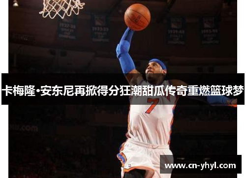 卡梅隆·安东尼再掀得分狂潮甜瓜传奇重燃篮球梦