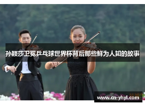 孙颖莎卫冕乒乓球世界杯背后那些鲜为人知的故事
