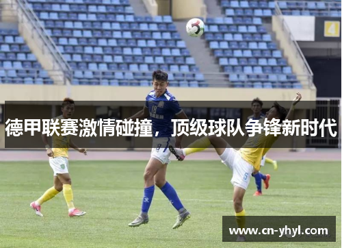 德甲联赛激情碰撞，顶级球队争锋新时代