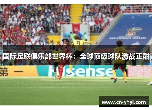国际足联俱乐部世界杯：全球顶级球队激战正酣