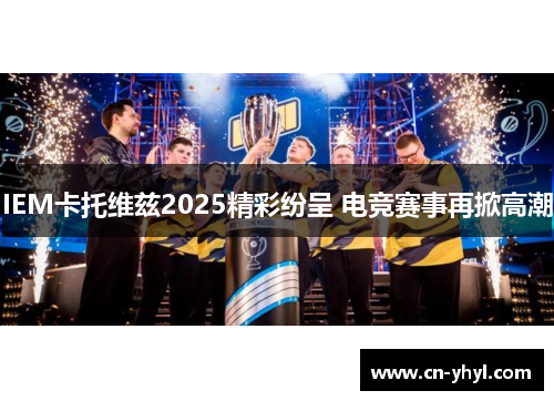 IEM卡托维兹2025精彩纷呈 电竞赛事再掀高潮