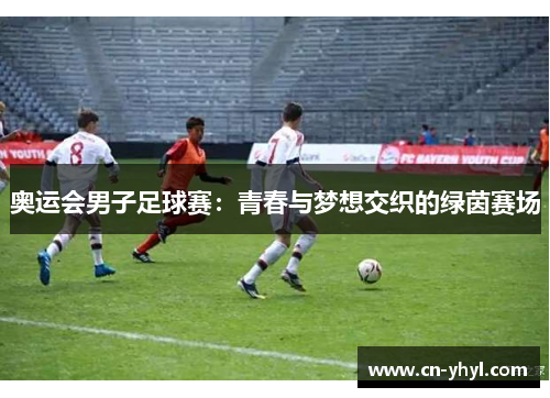 奥运会男子足球赛：青春与梦想交织的绿茵赛场