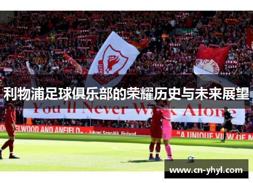 利物浦足球俱乐部的荣耀历史与未来展望