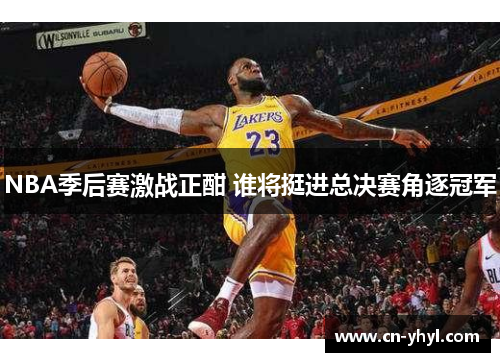 NBA季后赛激战正酣 谁将挺进总决赛角逐冠军