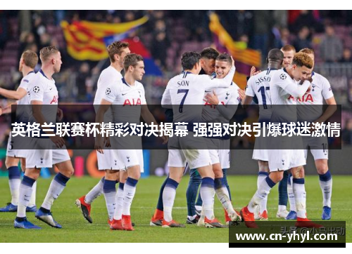 英格兰联赛杯精彩对决揭幕 强强对决引爆球迷激情