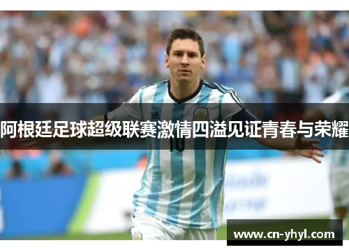 阿根廷足球超级联赛激情四溢见证青春与荣耀