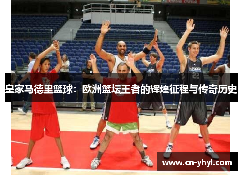 皇家马德里篮球：欧洲篮坛王者的辉煌征程与传奇历史