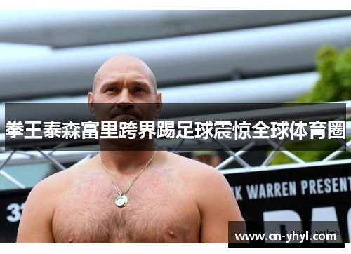 拳王泰森富里跨界踢足球震惊全球体育圈