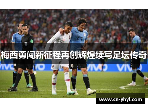 梅西勇闯新征程再创辉煌续写足坛传奇