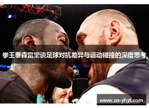 拳王泰森富里谈足球对抗差异与运动碰撞的深度思考