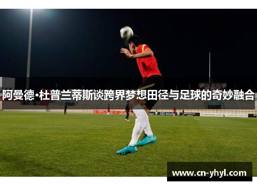阿曼德·杜普兰蒂斯谈跨界梦想田径与足球的奇妙融合