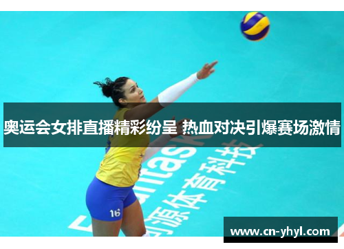 奥运会女排直播精彩纷呈 热血对决引爆赛场激情